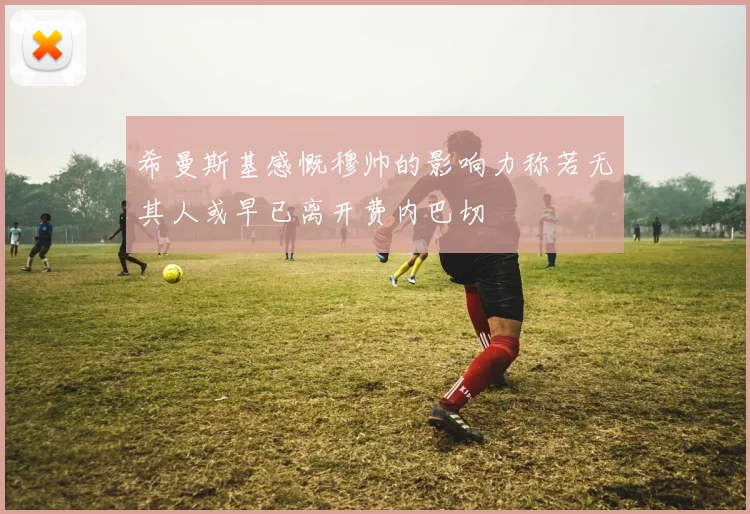 希曼斯基感慨穆帅的影响力称若无其人或早已离开费内巴切
