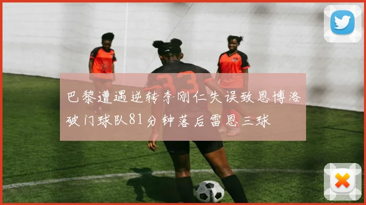 巴黎遭遇逆转李刚仁失误致恩博洛破门球队81分钟落后雷恩三球