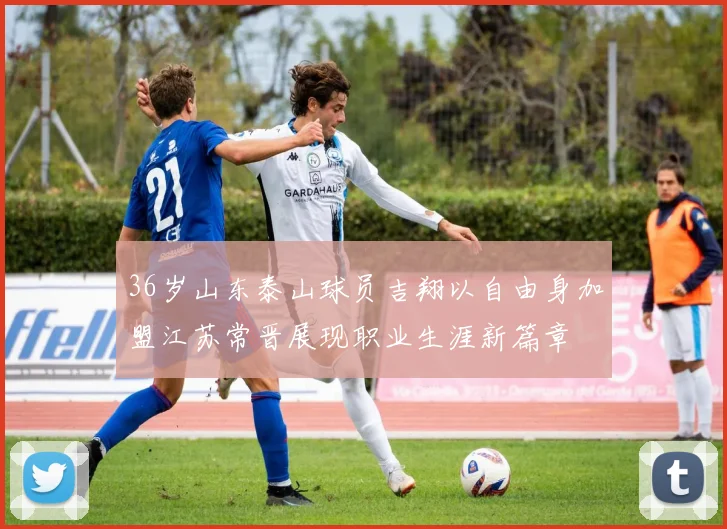 36岁山东泰山球员吉翔以自由身加盟江苏常晋展现职业生涯新篇章