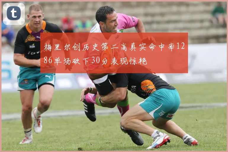梅里尔创历史第二高真实命中率1286单场砍下30分表现惊艳