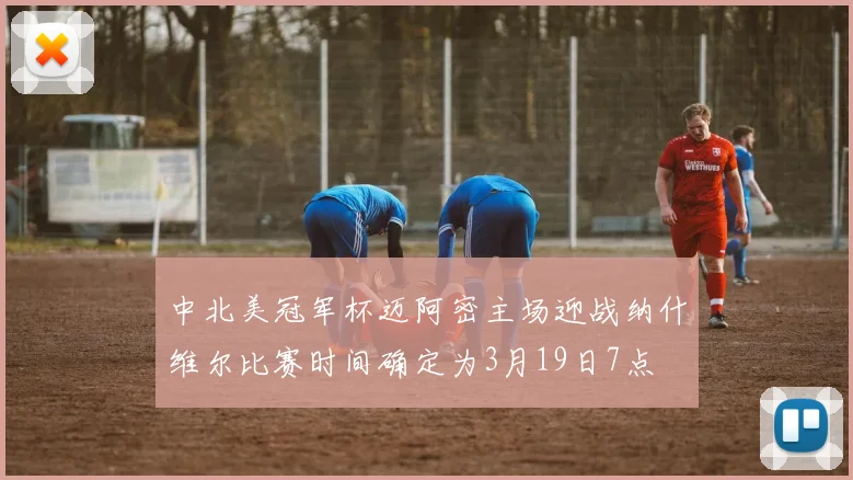 中北美冠军杯迈阿密主场迎战纳什维尔比赛时间确定为3月19日7点