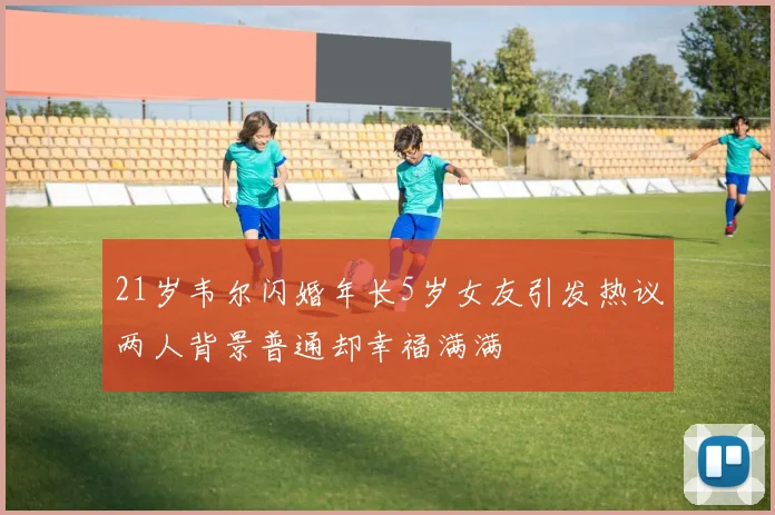 21岁韦尔闪婚年长5岁女友引发热议两人背景普通却幸福满满