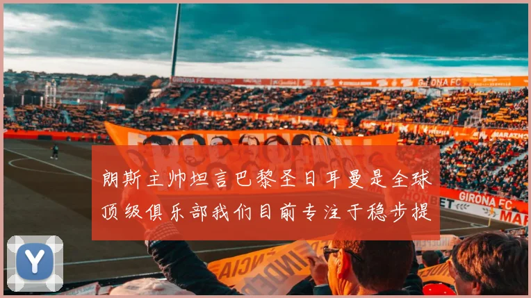 朗斯主帅坦言巴黎圣日耳曼是全球顶级俱乐部我们目前专注于稳步提升表现
