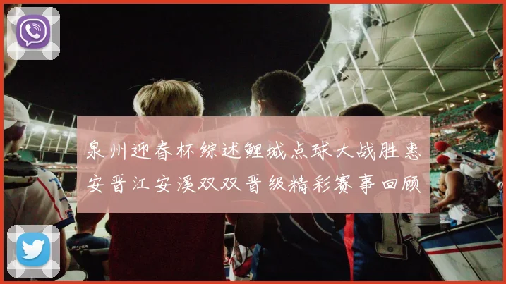 泉州迎春杯综述鲤城点球大战胜惠安晋江安溪双双晋级精彩赛事回顾