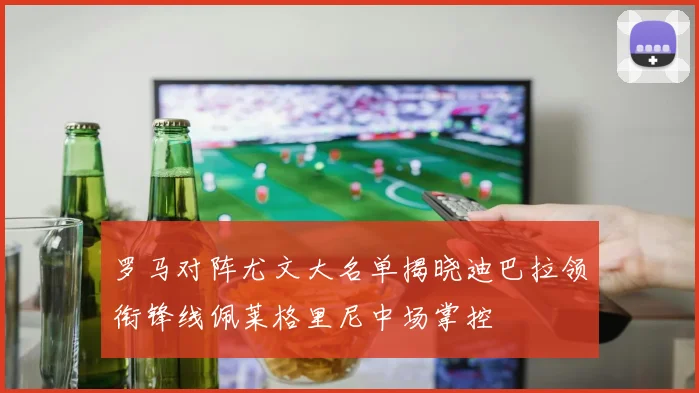 罗马对阵尤文大名单揭晓迪巴拉领衔锋线佩莱格里尼中场掌控