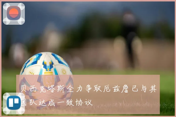 贝西克塔斯全力争取厄兹詹已与其团队达成一致协议