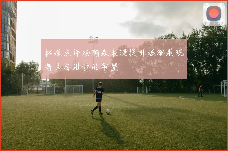 拓媒点评杨瀚森表现提升逐渐展现潜力与进步的希望