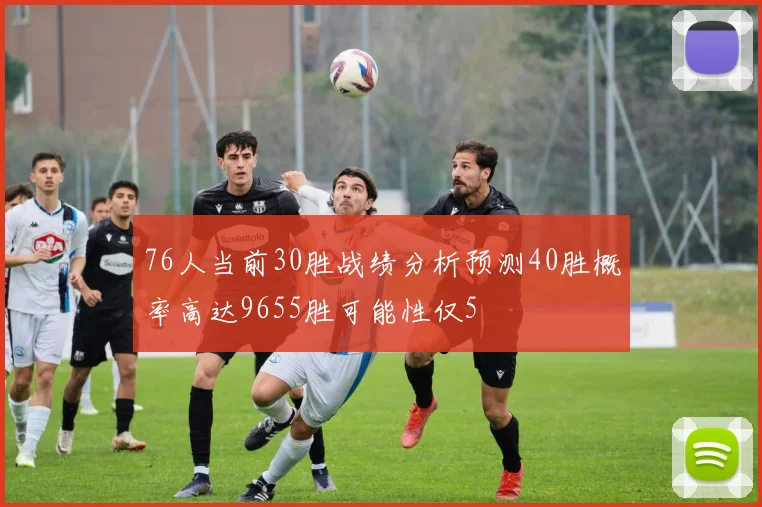 76人当前30胜战绩分析预测40胜概率高达9655胜可能性仅5