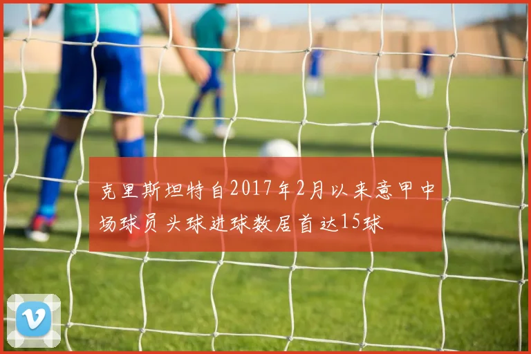 克里斯坦特自2017年2月以来意甲中场球员头球进球数居首达15球