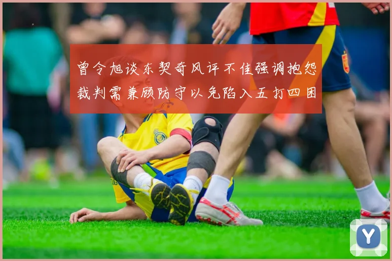 曾令旭谈东契奇风评不佳强调抱怨裁判需兼顾防守以免陷入五打四困境