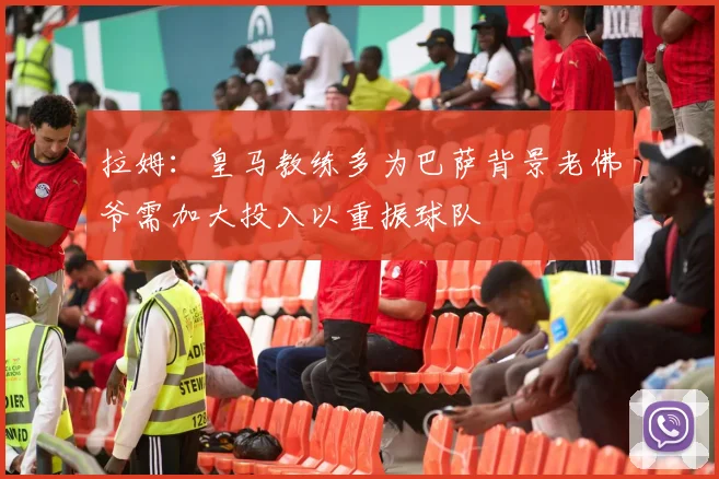 拉姆：皇马教练多为巴萨背景老佛爷需加大投入以重振球队