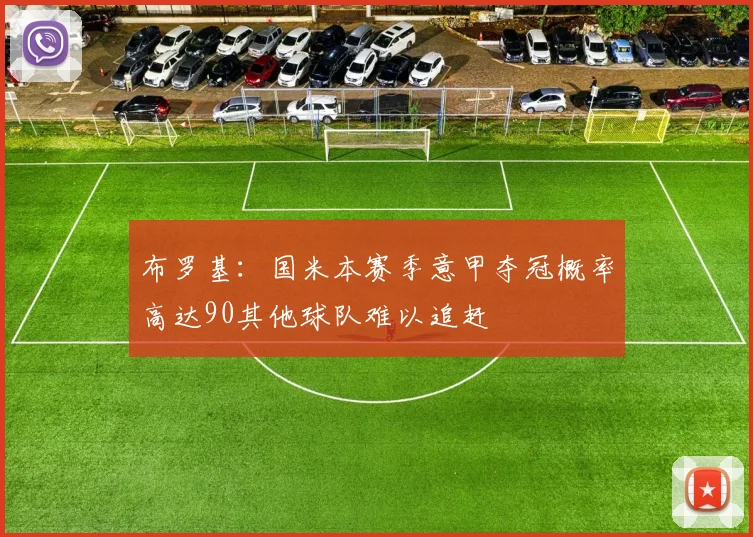 布罗基：国米本赛季意甲夺冠概率高达90其他球队难以追赶