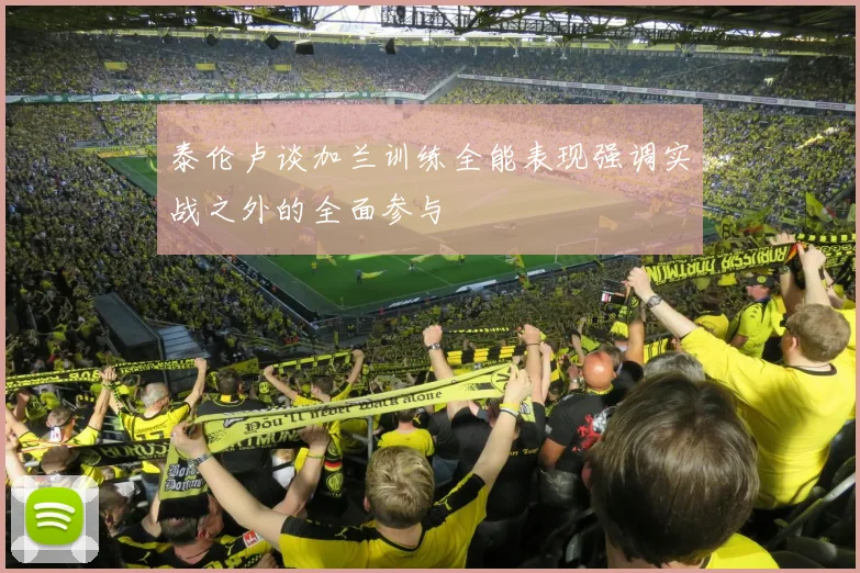 泰伦卢谈加兰训练全能表现强调实战之外的全面参与