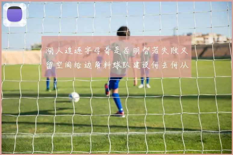 湖人追逐字母哥是否明智若失败又留空间给边角料球队建设何去何从