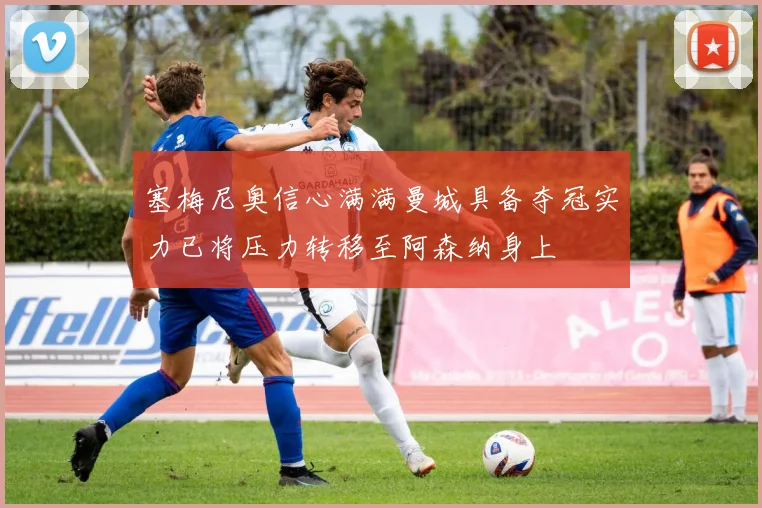 塞梅尼奥信心满满曼城具备夺冠实力已将压力转移至阿森纳身上