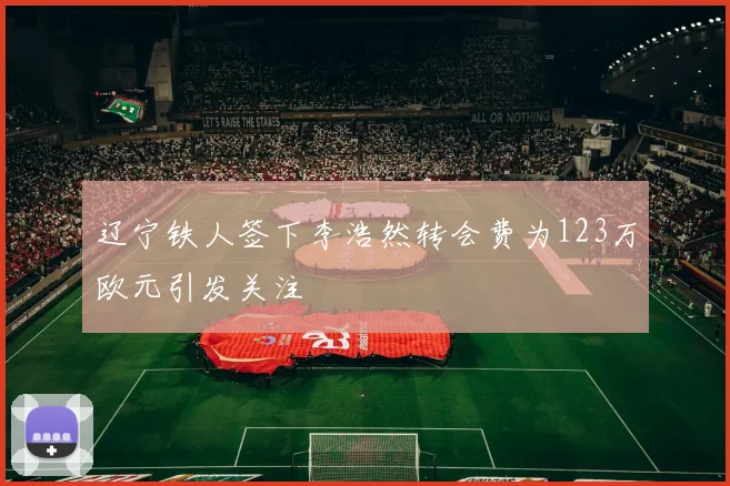 辽宁铁人签下李浩然转会费为123万欧元引发关注