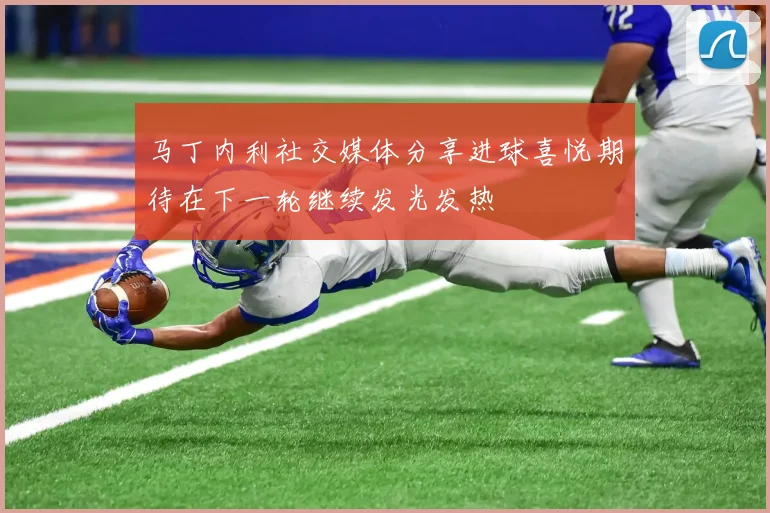 马丁内利社交媒体分享进球喜悦期待在下一轮继续发光发热