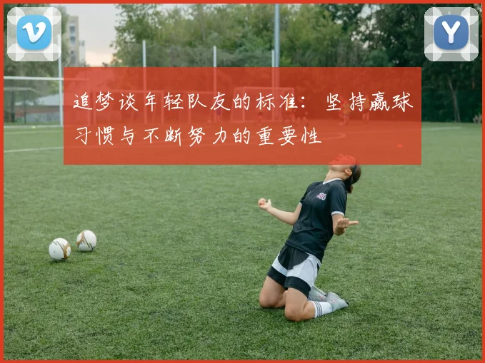 追梦谈年轻队友的标准：坚持赢球习惯与不断努力的重要性