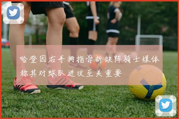 哈登因右手拇指骨折缺阵骑士媒体称其对球队进攻至关重要
