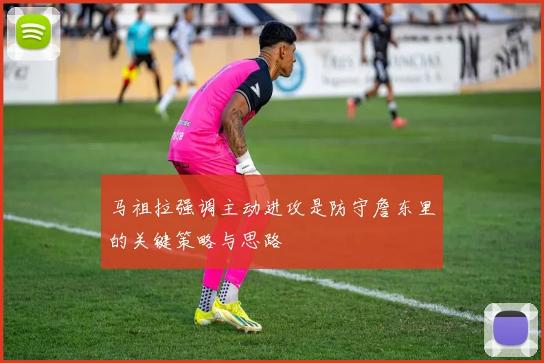 马祖拉强调主动进攻是防守詹东里的关键策略与思路