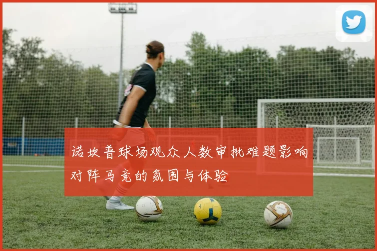 诺坎普球场观众人数审批难题影响对阵马竞的氛围与体验