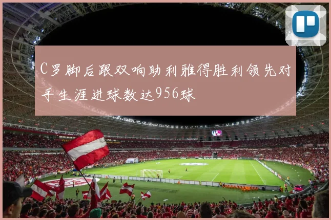 C罗脚后跟双响助利雅得胜利领先对手生涯进球数达956球
