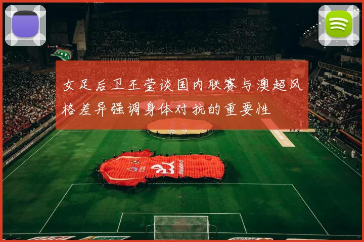 女足后卫王莹谈国内联赛与澳超风格差异强调身体对抗的重要性
