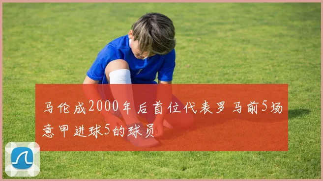 马伦成2000年后首位代表罗马前5场意甲进球5的球员