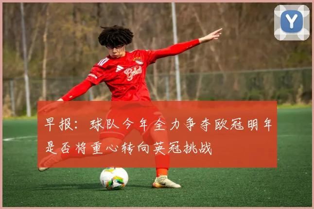 早报：球队今年全力争夺欧冠明年是否将重心转向英冠挑战