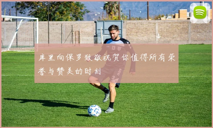 库里向保罗致敬祝贺你值得所有荣誉与赞美的时刻