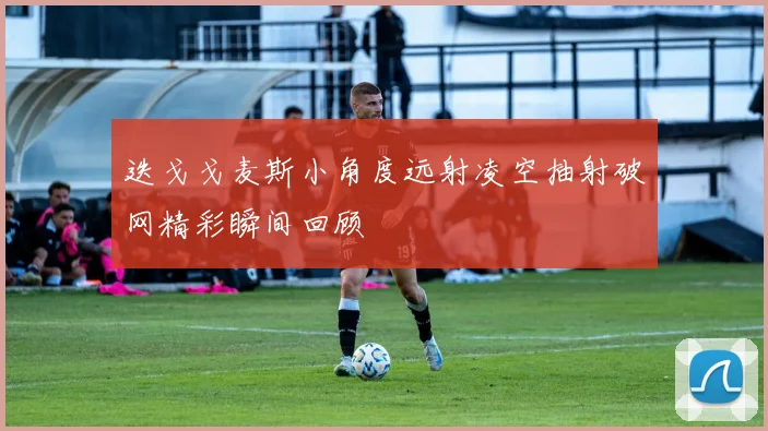 迭戈戈麦斯小角度远射凌空抽射破网精彩瞬间回顾