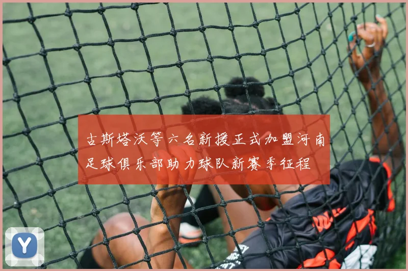 古斯塔沃等六名新援正式加盟河南足球俱乐部助力球队新赛季征程