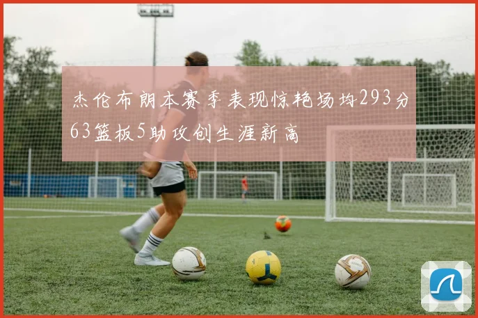 杰伦布朗本赛季表现惊艳场均293分63篮板5助攻创生涯新高