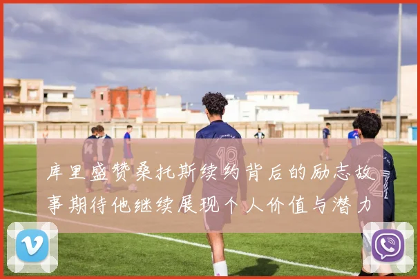 库里盛赞桑托斯续约背后的励志故事期待他继续展现个人价值与潜力