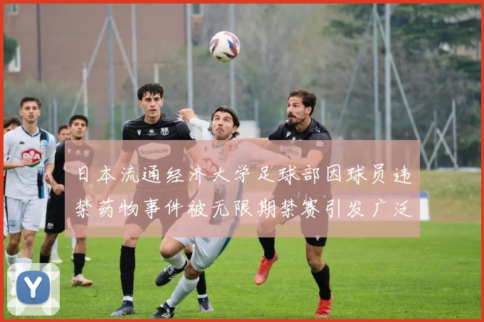 日本流通经济大学足球部因球员违禁药物事件被无限期禁赛引发广泛关注