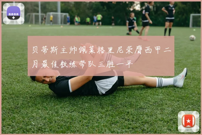 贝蒂斯主帅佩莱格里尼荣膺西甲二月最佳教练带队三胜一平