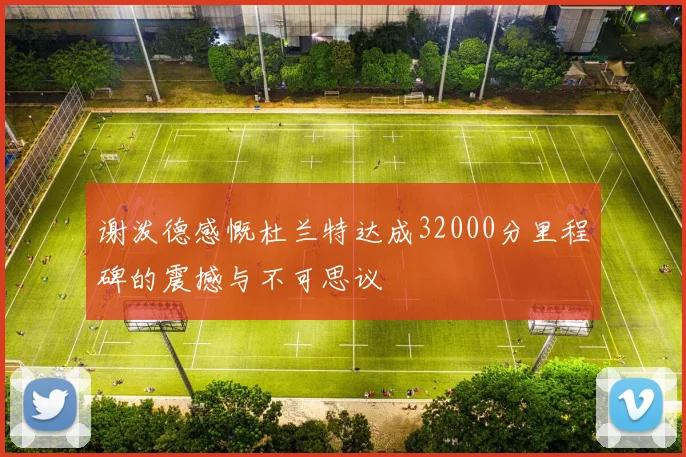 谢泼德感慨杜兰特达成32000分里程碑的震撼与不可思议