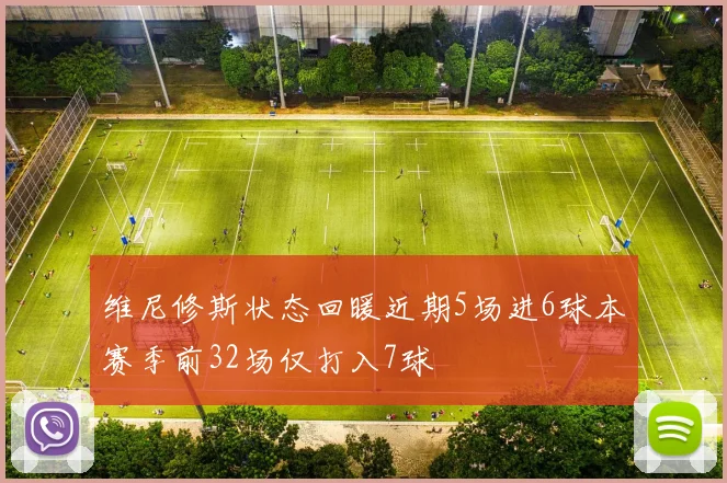 维尼修斯状态回暖近期5场进6球本赛季前32场仅打入7球