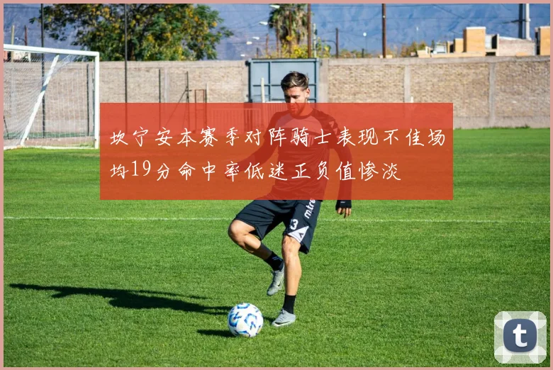 坎宁安本赛季对阵骑士表现不佳场均19分命中率低迷正负值惨淡