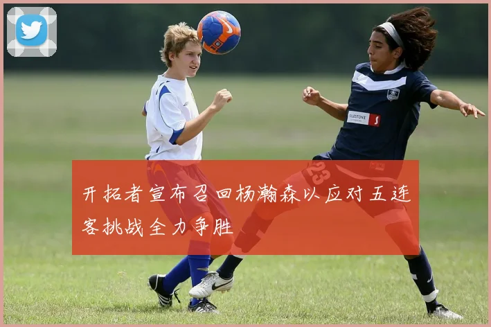 开拓者宣布召回杨瀚森以应对五连客挑战全力争胜